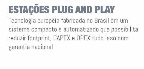 ESTAÇÕES PLUG AND PLAY Tecnologia européia fabricada no Brasil em um sistema compacto e automatizado que possibilita reduzir footprint, CAPEX e OPEX tudo isso com garantia nacional 